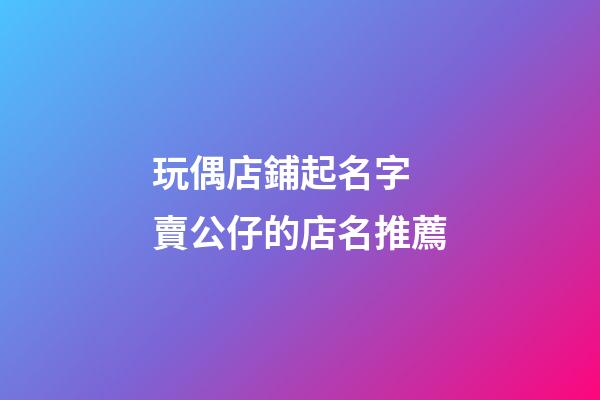 玩偶店鋪起名字 賣公仔的店名推薦-第1張-店鋪起名-玄機(jī)派
